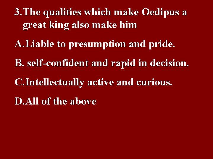 3. The qualities which make Oedipus a great king also make him A. Liable