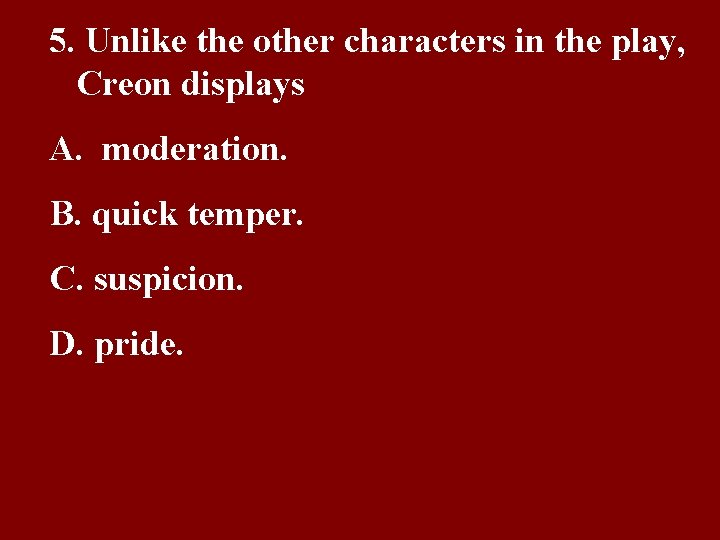 5. Unlike the other characters in the play, Creon displays A. moderation. B. quick