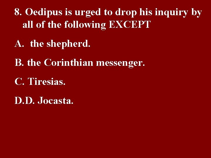 8. Oedipus is urged to drop his inquiry by all of the following EXCEPT