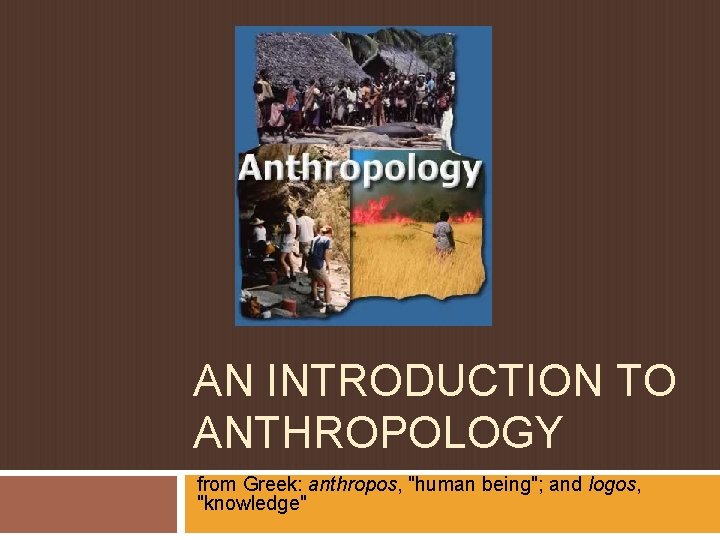 AN INTRODUCTION TO ANTHROPOLOGY from Greek: anthropos, "human being"; and logos, "knowledge" 