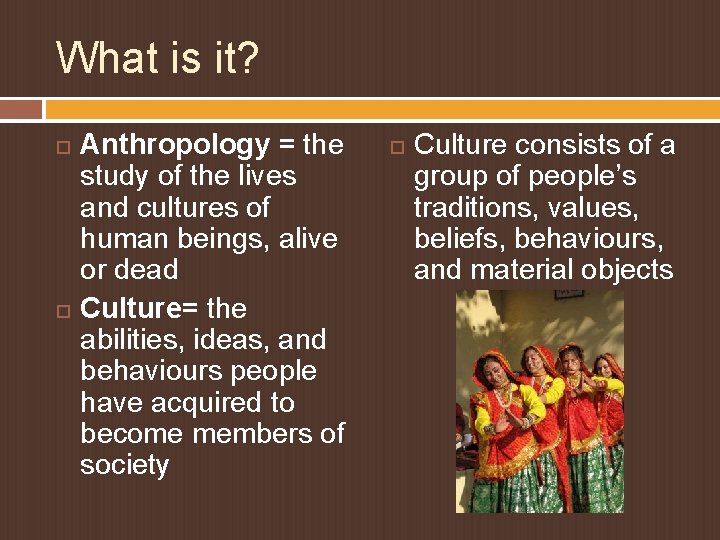 What is it? Anthropology = the study of the lives and cultures of human