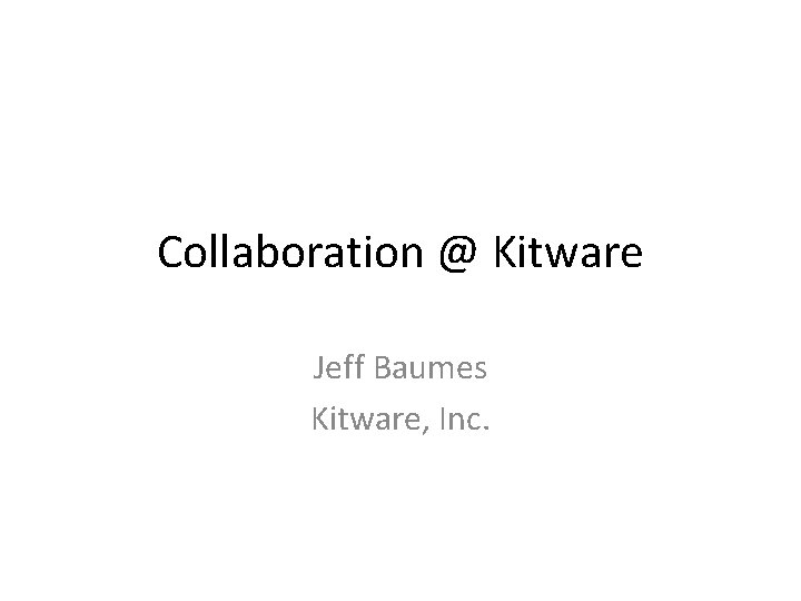 Collaboration @ Kitware Jeff Baumes Kitware, Inc. 