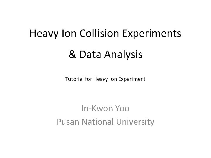 Heavy Ion Collision Experiments & Data Analysis Tutorial for Heavy Ion Experiment In-Kwon Yoo