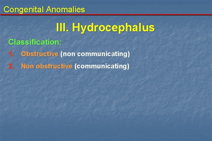 Congenital Anomalies III. Hydrocephalus Classification: 1. Obstructive (non communicating) 2. Non obstructive (communicating) 