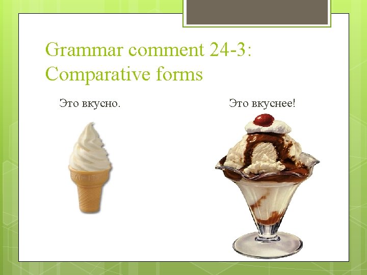 Grammar comment 24 -3: Comparative forms Это вкусно. Это вкуснее! 