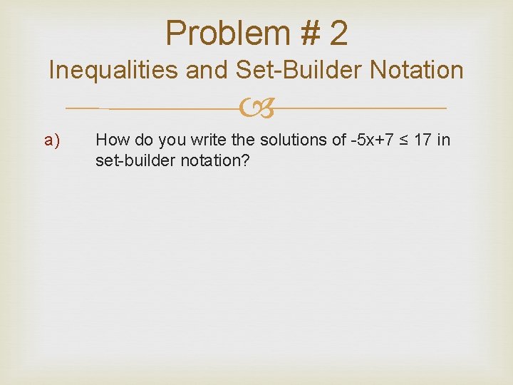 Problem # 2 Inequalities and Set-Builder Notation a) How do you write the solutions Problem # 2 Inequalities and Set-Builder Notation a) How do you write the solutions