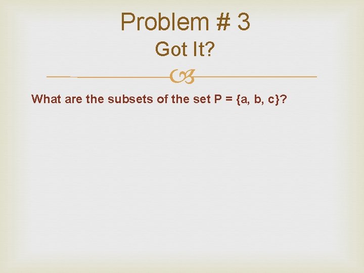 Problem # 3 Got It? What are the subsets of the set P = Problem # 3 Got It? What are the subsets of the set P =