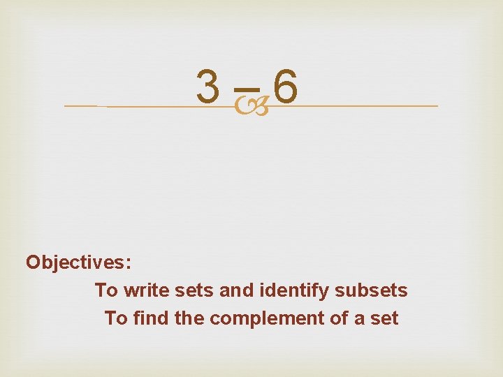 3 – 6 Objectives: To write sets and identify subsets To find the complement 3 – 6 Objectives: To write sets and identify subsets To find the complement
