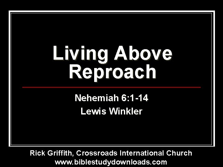 Living Above Reproach Nehemiah 6: 1 -14 Lewis Winkler Rick Griffith, Crossroads International Church