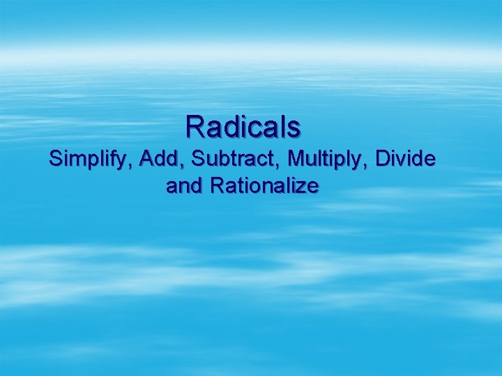 Radicals Simplify, Add, Subtract, Multiply, Divide and Rationalize 
