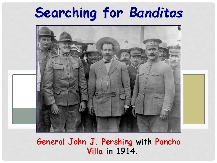 Searching for Banditos General John J. Pershing with Pancho Villa in 1914. 