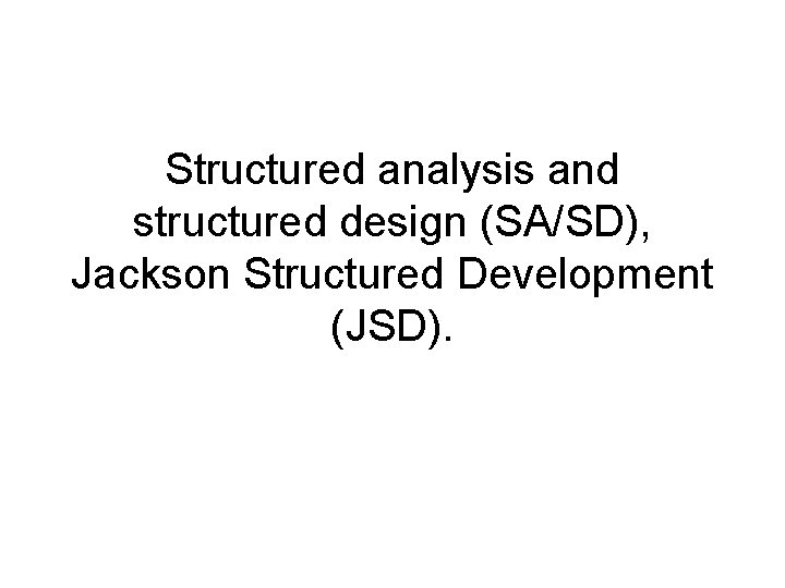 Structured analysis and structured design (SA/SD), Jackson Structured Development (JSD). 