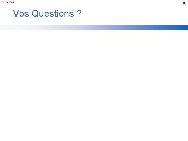 02. 11. 2004 Vos Questions ? 46 