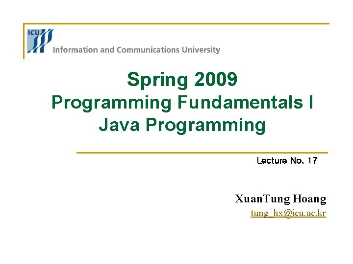 Spring 2009 Programming Fundamentals I Java Programming Lecture No. 17 Xuan. Tung Hoang tung_hx@icu. Spring 2009 Programming Fundamentals I Java Programming Lecture No. 17 Xuan. Tung Hoang tung_hx@icu.