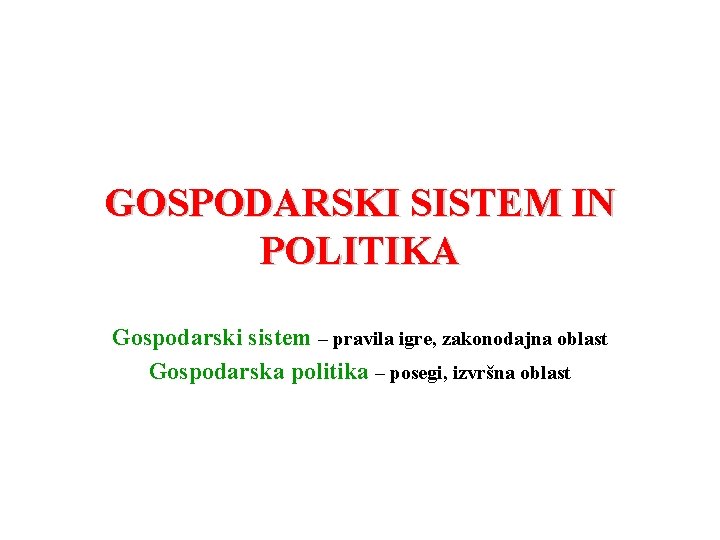 GOSPODARSKI SISTEM IN POLITIKA Gospodarski sistem – pravila igre, zakonodajna oblast Gospodarska politika –