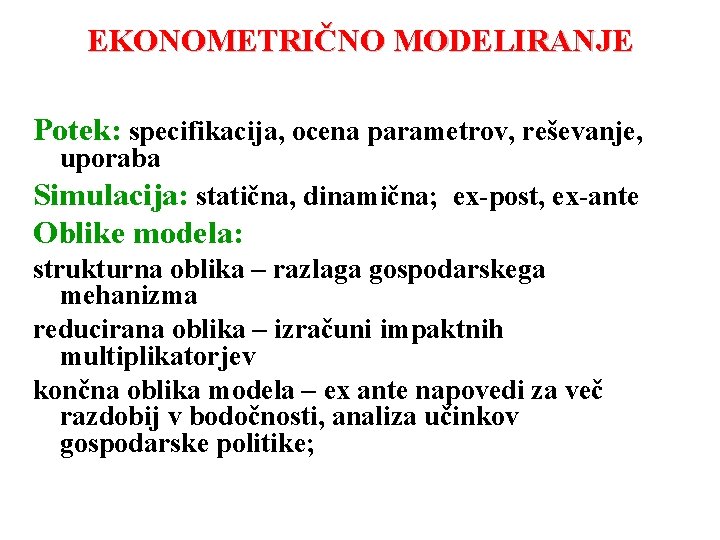 EKONOMETRIČNO MODELIRANJE Potek: specifikacija, ocena parametrov, reševanje, uporaba Simulacija: statična, dinamična; ex-post, ex-ante Oblike