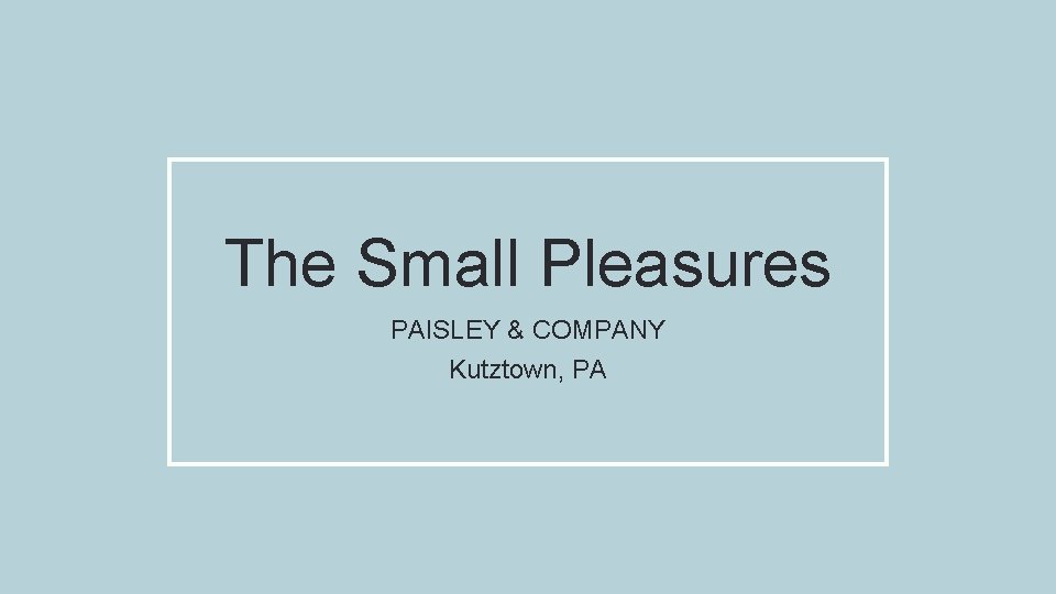 The Small Pleasures PAISLEY & COMPANY Kutztown, PA 