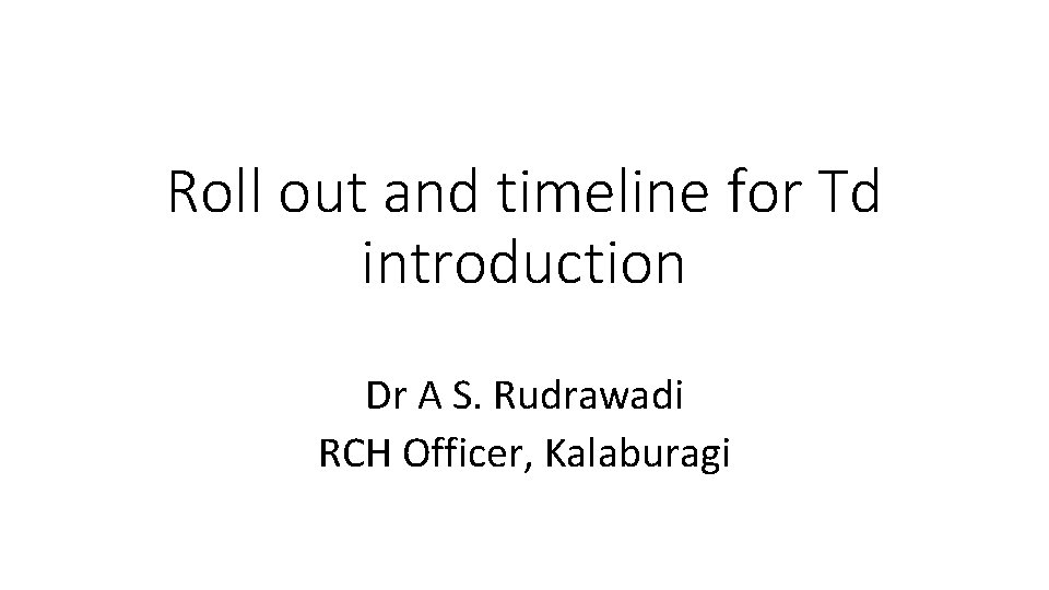 Roll out and timeline for Td introduction Dr A S. Rudrawadi RCH Officer, Kalaburagi