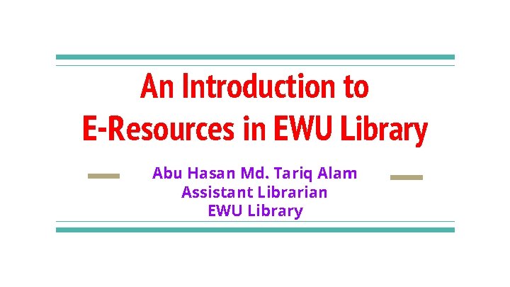 An Introduction to E-Resources in EWU Library Abu Hasan Md. Tariq Alam Assistant Librarian