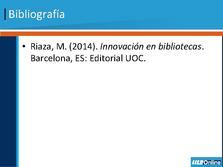 Bibliografía • Riaza, M. (2014). Innovación en bibliotecas. Barcelona, ES: Editorial UOC. 