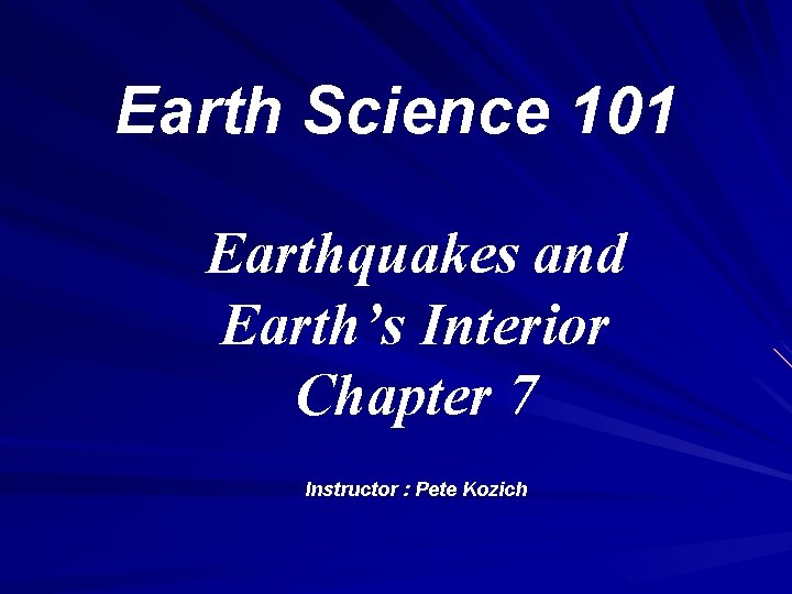 Earth Science 101 Earthquakes and Earth’s Interior Chapter 7 Instructor : Pete Kozich 