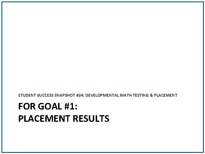 STUDENT SUCCESS SNAPSHOT #24: DEVELOPMENTAL MATH TESTING & PLACEMENT FOR GOAL #1: PLACEMENT RESULTS