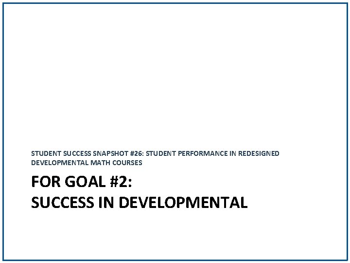 STUDENT SUCCESS SNAPSHOT #26: STUDENT PERFORMANCE IN REDESIGNED DEVELOPMENTAL MATH COURSES FOR GOAL #2: