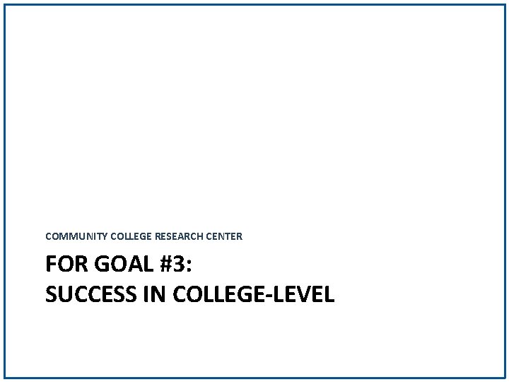 COMMUNITY COLLEGE RESEARCH CENTER FOR GOAL #3: SUCCESS IN COLLEGE-LEVEL 