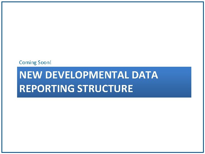 Coming Soon! NEW DEVELOPMENTAL DATA REPORTING STRUCTURE 