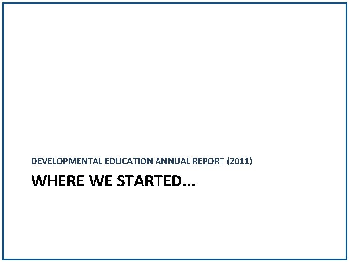 DEVELOPMENTAL EDUCATION ANNUAL REPORT (2011) WHERE WE STARTED. . . 