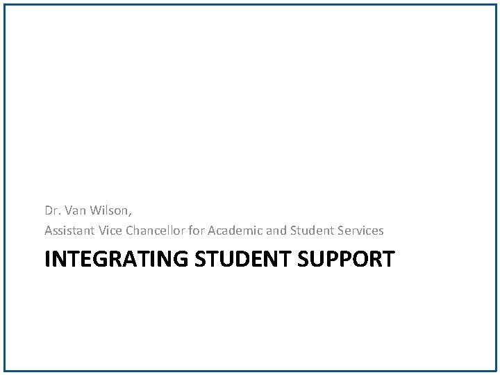 Dr. Van Wilson, Assistant Vice Chancellor for Academic and Student Services INTEGRATING STUDENT SUPPORT