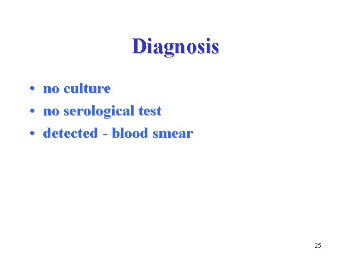 Diagnosis • no culture • no serological test • detected - blood smear 25