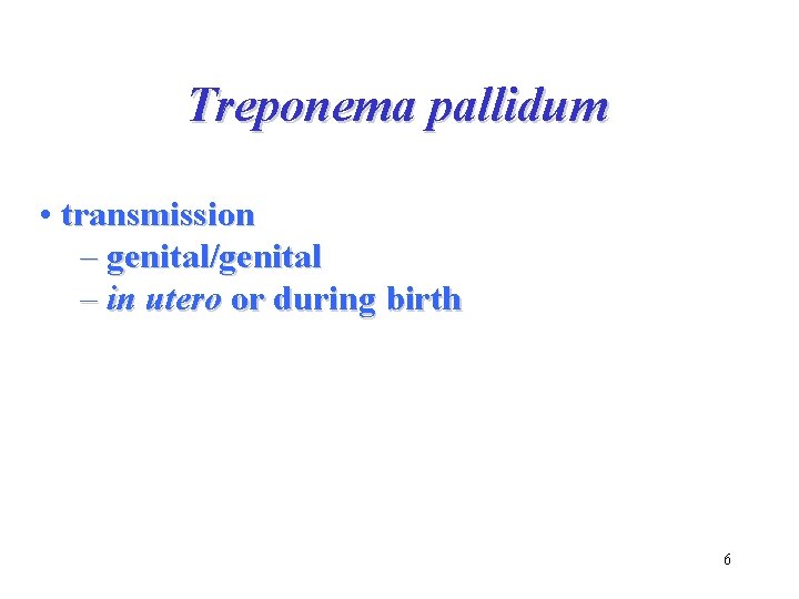Treponema pallidum • transmission – genital/genital – in utero or during birth 6 