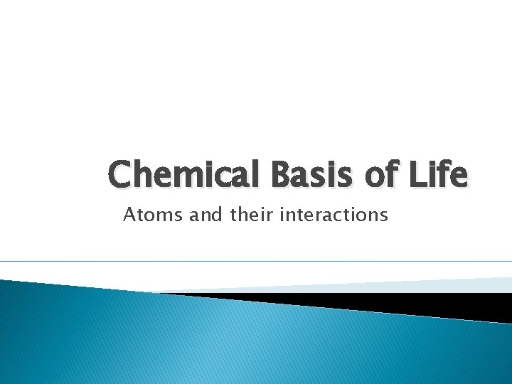 Chemical Basis of Life Atoms and their interactions 