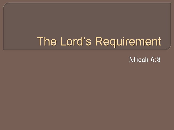 The Lord’s Requirement Micah 6: 8 