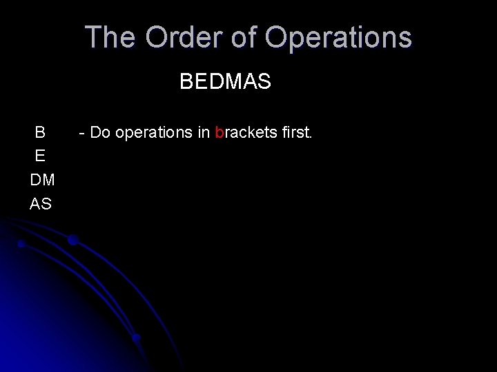 The Order of Operations BEDMAS B E DM AS - Do operations in brackets