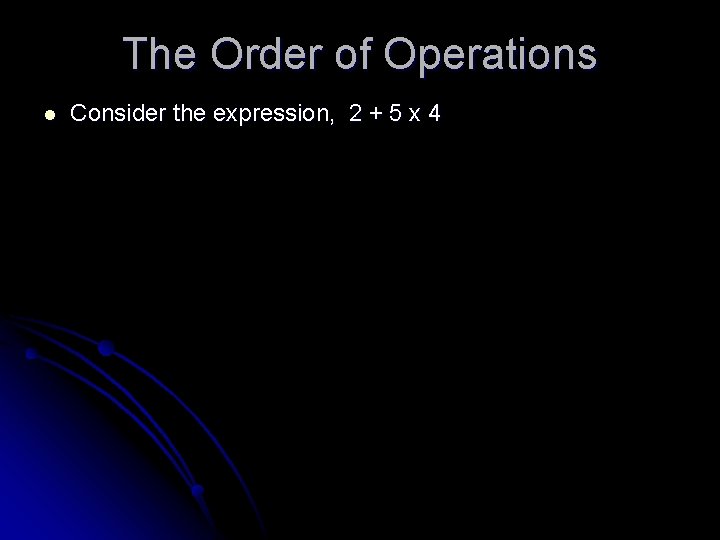 The Order of Operations l Consider the expression, 2 + 5 x 4 