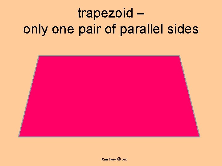 trapezoid – only one pair of parallel sides Katie Smith © 2012 