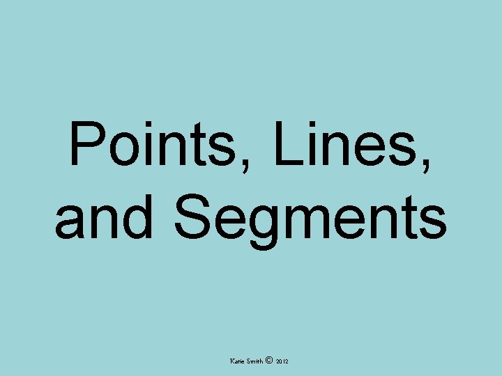 Points, Lines, and Segments Katie Smith © 2012 