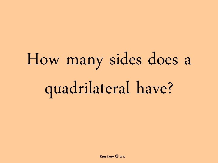 How many sides does a quadrilateral have? Katie Smith © 2012 