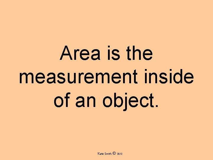 Area is the measurement inside of an object. Katie Smith © 2012 Area is the measurement inside of an object. Katie Smith © 2012