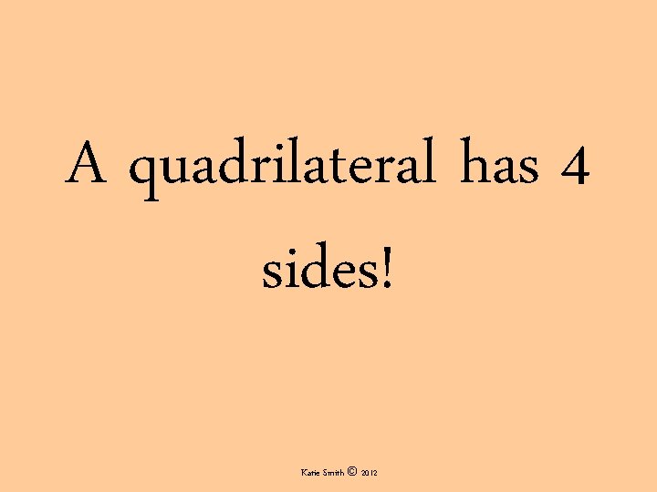 A quadrilateral has 4 sides! Katie Smith © 2012 A quadrilateral has 4 sides! Katie Smith © 2012