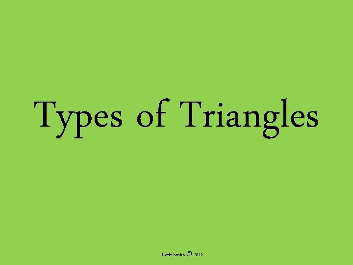 Types of Triangles Katie Smith © 2012 