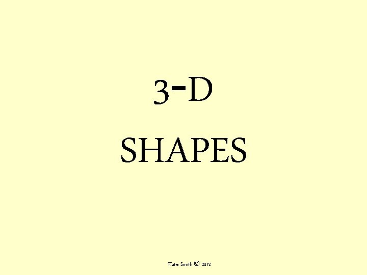3 -D SHAPES Katie Smith © 2012 