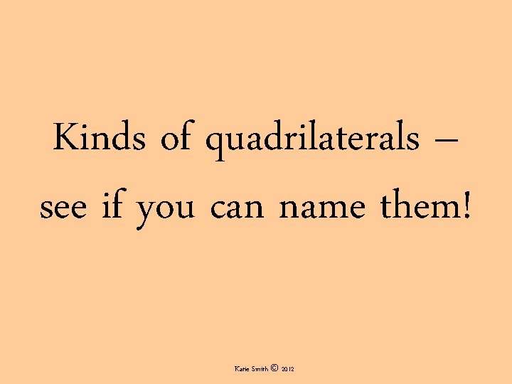 Kinds of quadrilaterals – see if you can name them! Katie Smith © 2012 Kinds of quadrilaterals – see if you can name them! Katie Smith © 2012