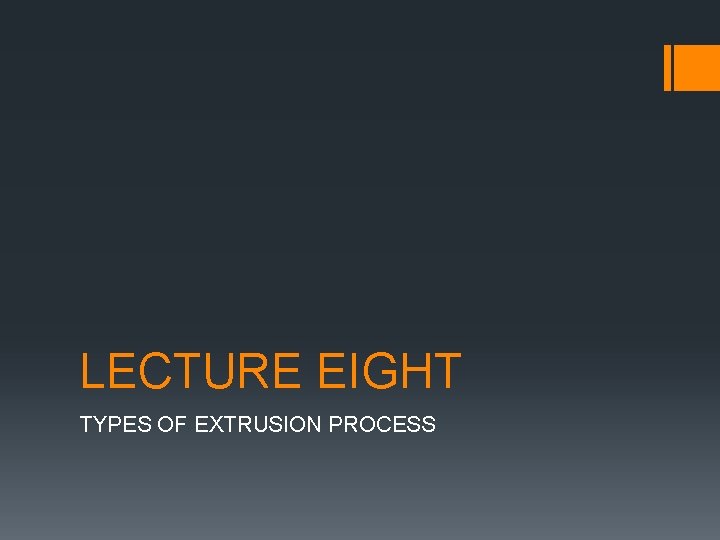 LECTURE EIGHT TYPES OF EXTRUSION PROCESS 
