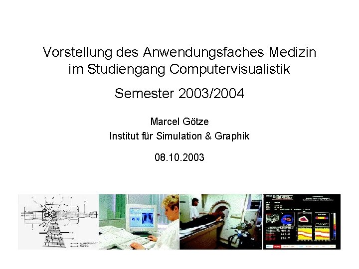 Vorstellung des Anwendungsfaches Medizin im Studiengang Computervisualistik Semester 2003/2004 Marcel Götze Institut für Simulation