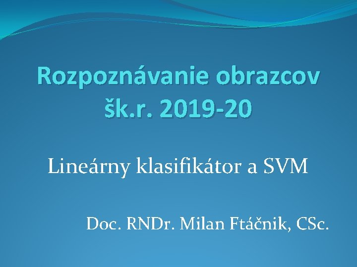 Rozpoznávanie obrazcov šk. r. 2019 -20 Lineárny klasifikátor a SVM Doc. RNDr. Milan Ftáčnik,