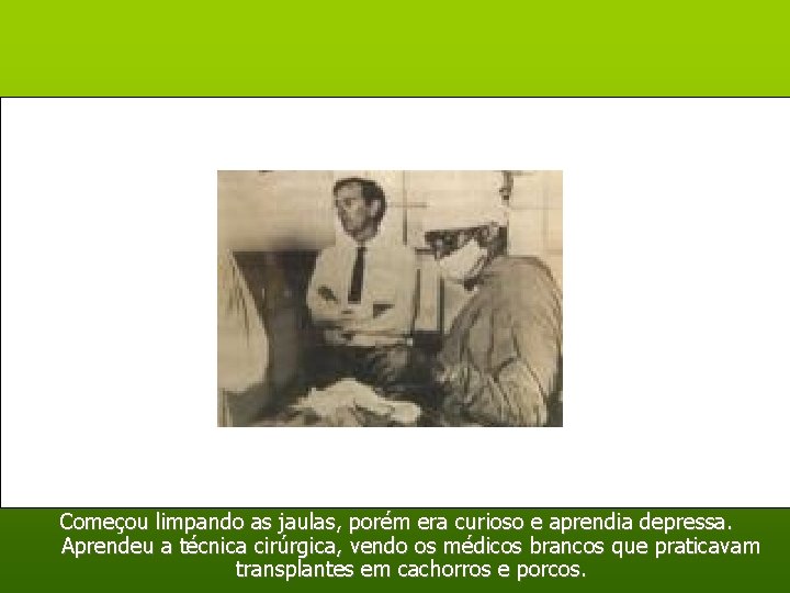 Começou limpando as jaulas, porém era curioso e aprendia depressa. Aprendeu a técnica cirúrgica,