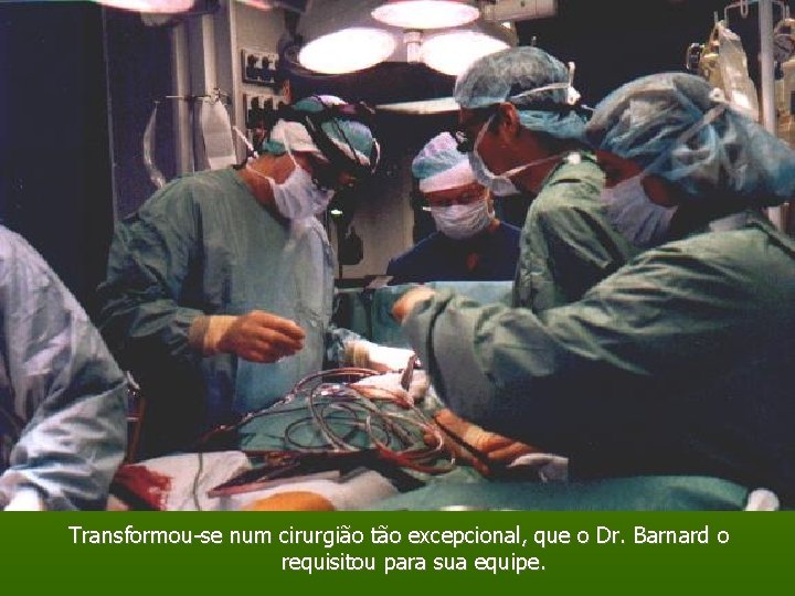 Transformou-se num cirurgião tão excepcional, que o Dr. Barnard o requisitou para sua equipe.